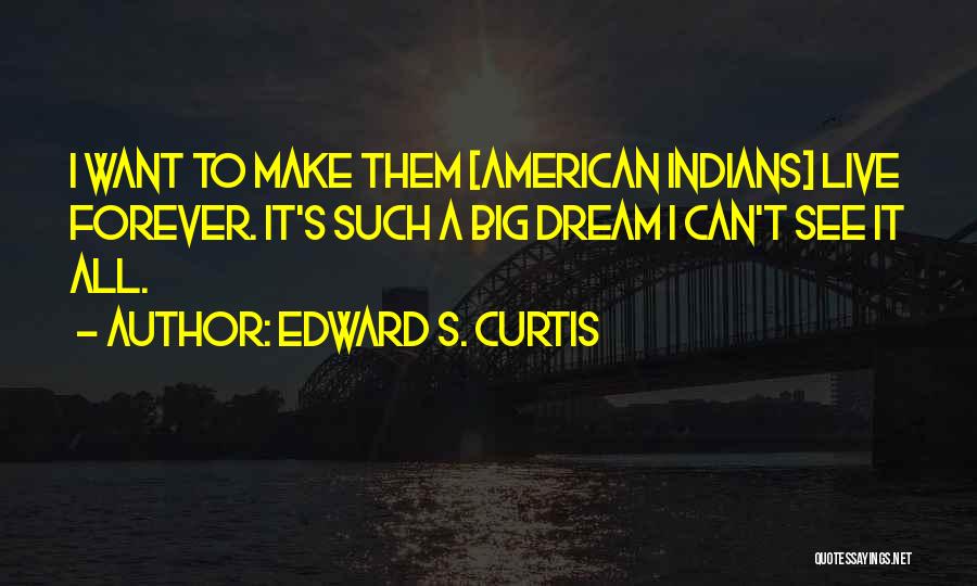 Edward S. Curtis Quotes: I Want To Make Them [american Indians] Live Forever. It's Such A Big Dream I Can't See It All.