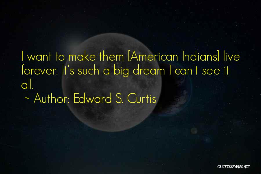 Edward S. Curtis Quotes: I Want To Make Them [american Indians] Live Forever. It's Such A Big Dream I Can't See It All.