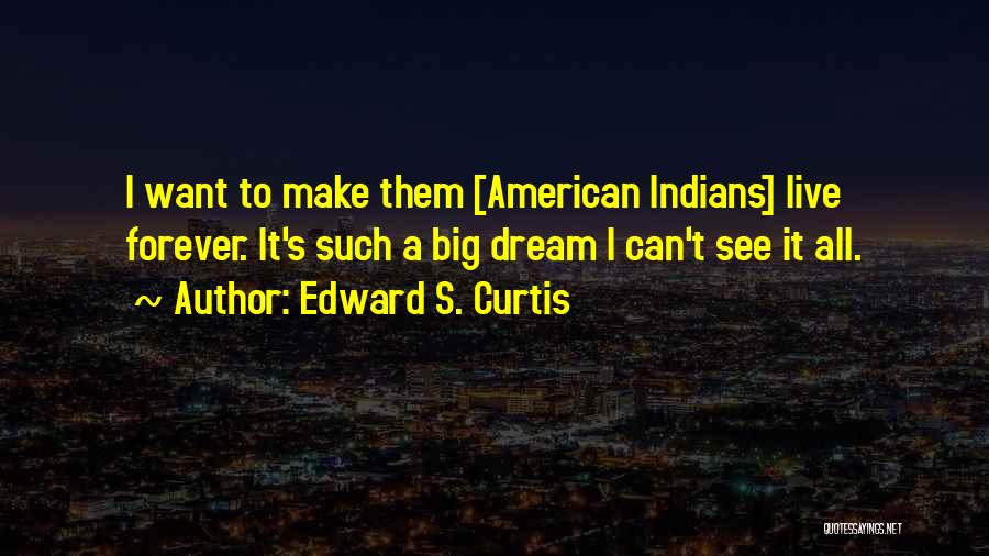 Edward S. Curtis Quotes: I Want To Make Them [american Indians] Live Forever. It's Such A Big Dream I Can't See It All.