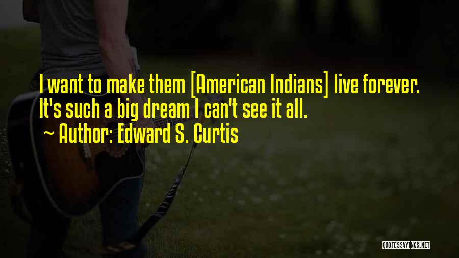 Edward S. Curtis Quotes: I Want To Make Them [american Indians] Live Forever. It's Such A Big Dream I Can't See It All.