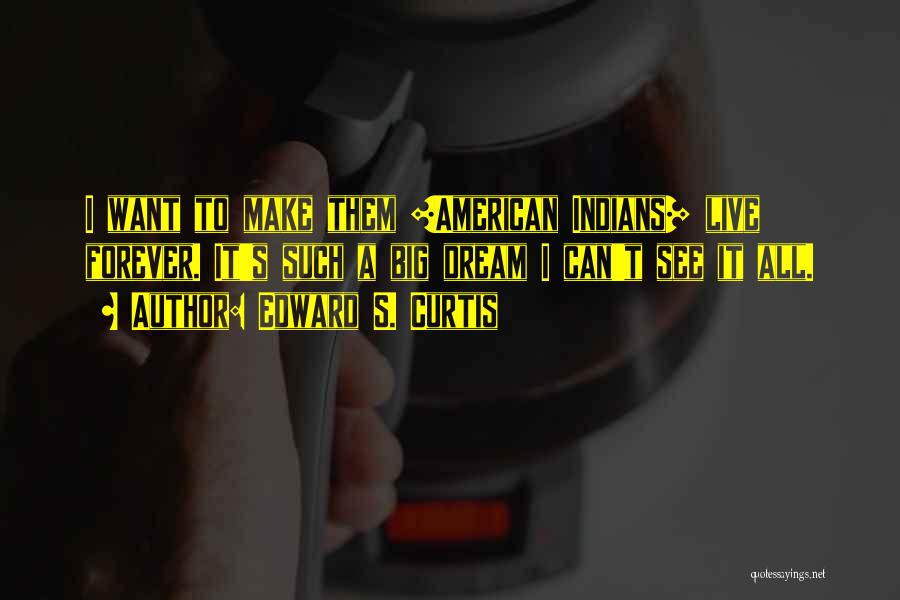 Edward S. Curtis Quotes: I Want To Make Them [american Indians] Live Forever. It's Such A Big Dream I Can't See It All.