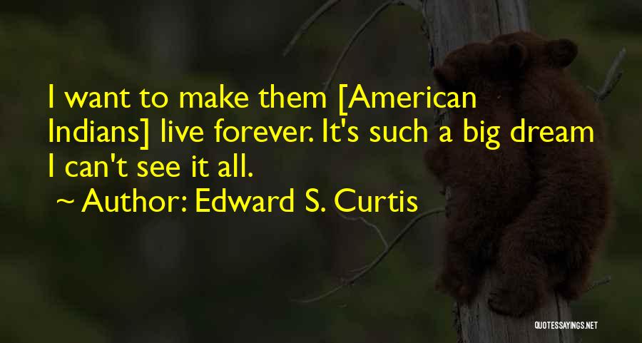 Edward S. Curtis Quotes: I Want To Make Them [american Indians] Live Forever. It's Such A Big Dream I Can't See It All.