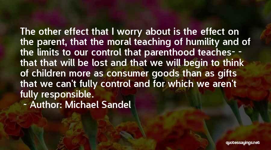 Michael Sandel Quotes: The Other Effect That I Worry About Is The Effect On The Parent, That The Moral Teaching Of Humility And