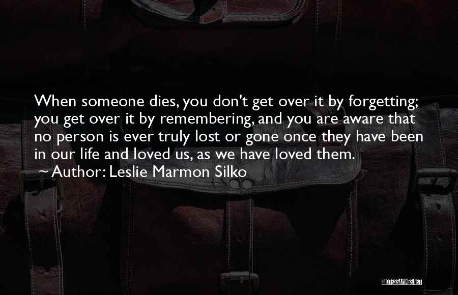 Leslie Marmon Silko Quotes: When Someone Dies, You Don't Get Over It By Forgetting; You Get Over It By Remembering, And You Are Aware