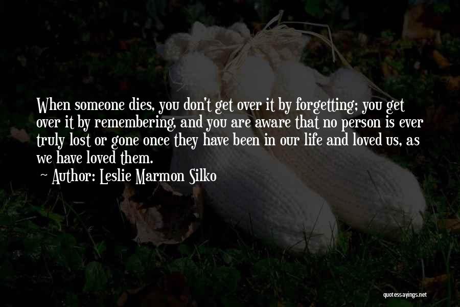 Leslie Marmon Silko Quotes: When Someone Dies, You Don't Get Over It By Forgetting; You Get Over It By Remembering, And You Are Aware