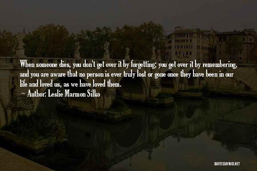 Leslie Marmon Silko Quotes: When Someone Dies, You Don't Get Over It By Forgetting; You Get Over It By Remembering, And You Are Aware