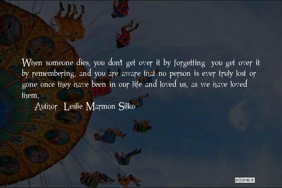 Leslie Marmon Silko Quotes: When Someone Dies, You Don't Get Over It By Forgetting; You Get Over It By Remembering, And You Are Aware