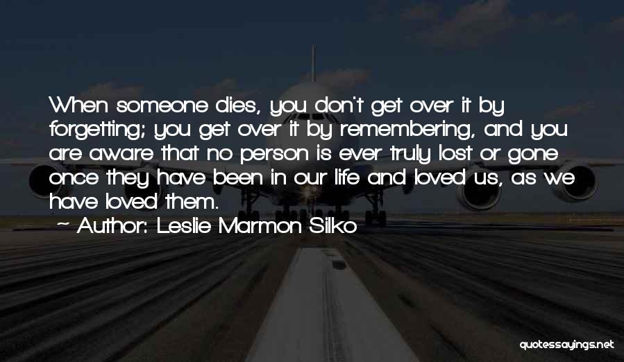 Leslie Marmon Silko Quotes: When Someone Dies, You Don't Get Over It By Forgetting; You Get Over It By Remembering, And You Are Aware