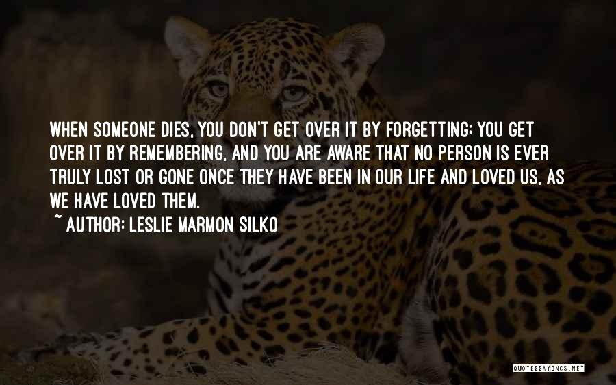 Leslie Marmon Silko Quotes: When Someone Dies, You Don't Get Over It By Forgetting; You Get Over It By Remembering, And You Are Aware