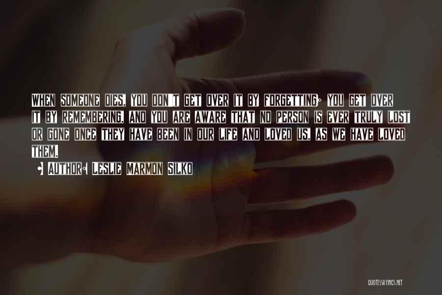 Leslie Marmon Silko Quotes: When Someone Dies, You Don't Get Over It By Forgetting; You Get Over It By Remembering, And You Are Aware