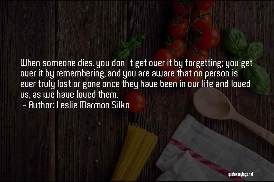 Leslie Marmon Silko Quotes: When Someone Dies, You Don't Get Over It By Forgetting; You Get Over It By Remembering, And You Are Aware