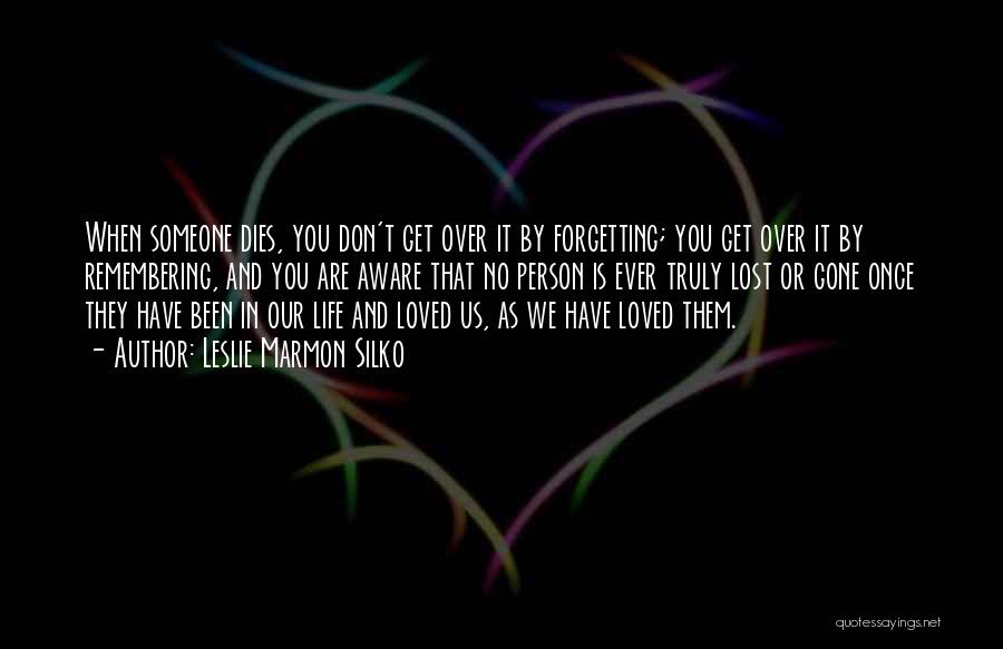 Leslie Marmon Silko Quotes: When Someone Dies, You Don't Get Over It By Forgetting; You Get Over It By Remembering, And You Are Aware