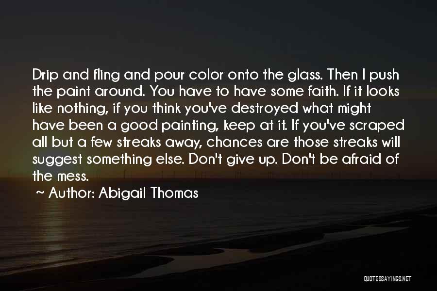 Abigail Thomas Quotes: Drip And Fling And Pour Color Onto The Glass. Then I Push The Paint Around. You Have To Have Some