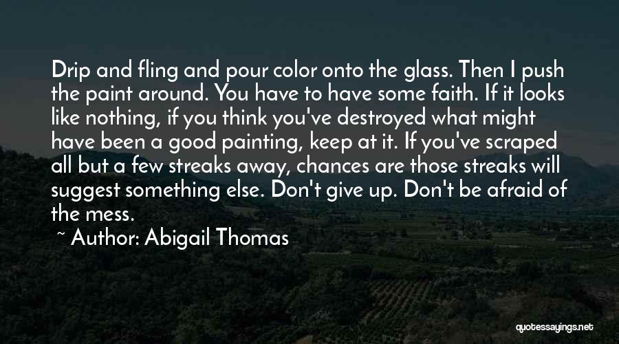 Abigail Thomas Quotes: Drip And Fling And Pour Color Onto The Glass. Then I Push The Paint Around. You Have To Have Some