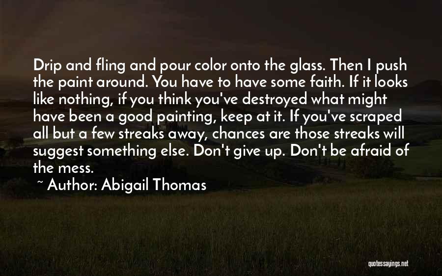 Abigail Thomas Quotes: Drip And Fling And Pour Color Onto The Glass. Then I Push The Paint Around. You Have To Have Some