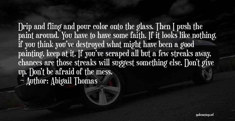 Abigail Thomas Quotes: Drip And Fling And Pour Color Onto The Glass. Then I Push The Paint Around. You Have To Have Some