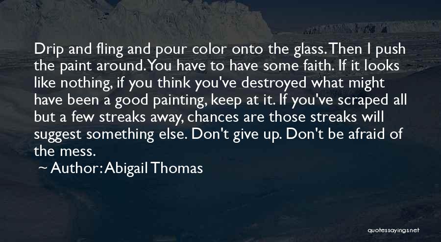 Abigail Thomas Quotes: Drip And Fling And Pour Color Onto The Glass. Then I Push The Paint Around. You Have To Have Some