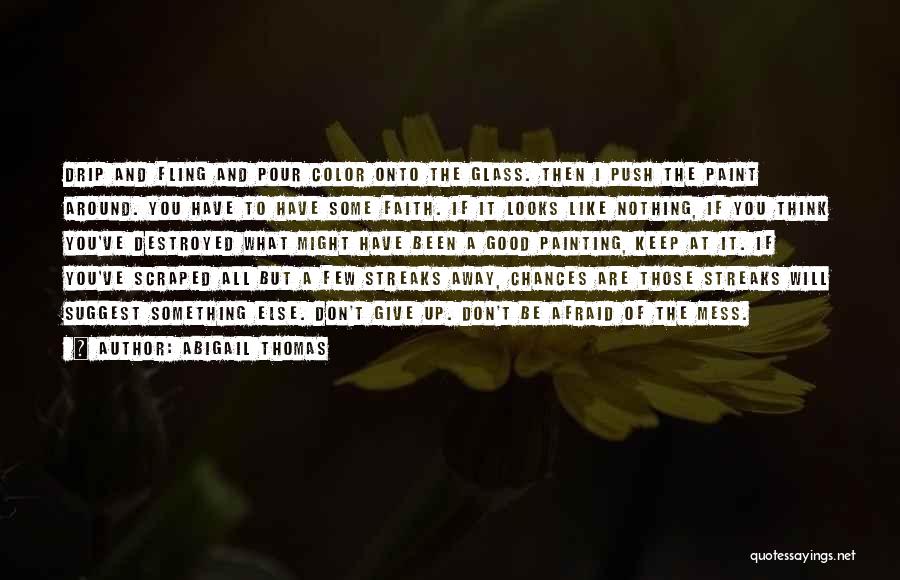 Abigail Thomas Quotes: Drip And Fling And Pour Color Onto The Glass. Then I Push The Paint Around. You Have To Have Some
