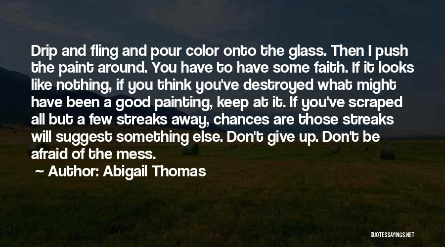 Abigail Thomas Quotes: Drip And Fling And Pour Color Onto The Glass. Then I Push The Paint Around. You Have To Have Some