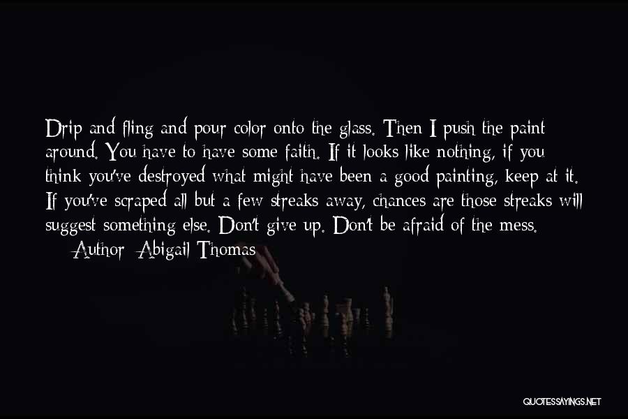 Abigail Thomas Quotes: Drip And Fling And Pour Color Onto The Glass. Then I Push The Paint Around. You Have To Have Some