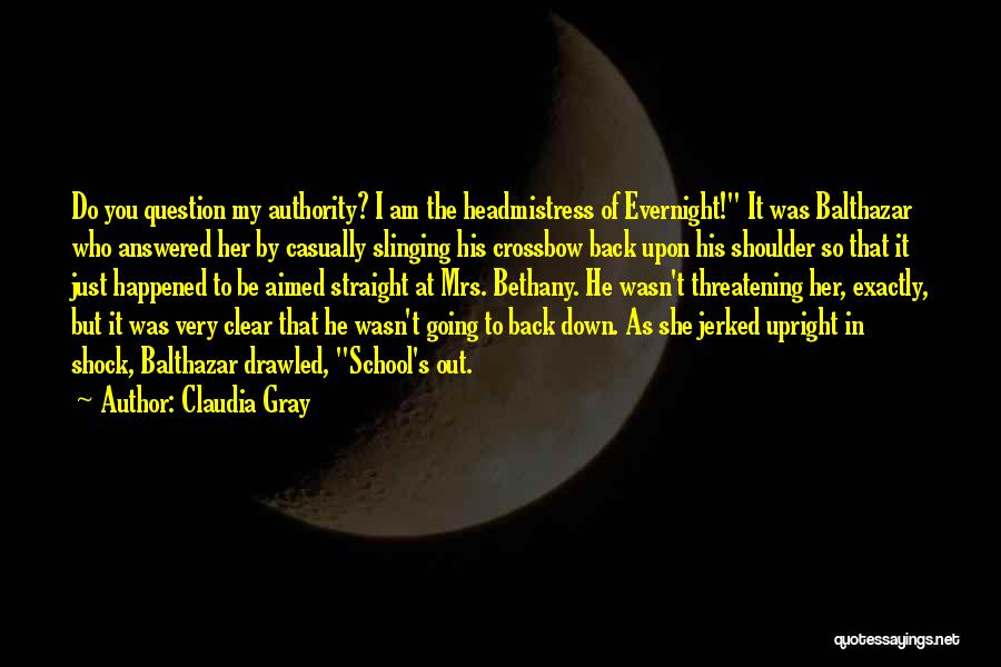 Claudia Gray Quotes: Do You Question My Authority? I Am The Headmistress Of Evernight! It Was Balthazar Who Answered Her By Casually Slinging