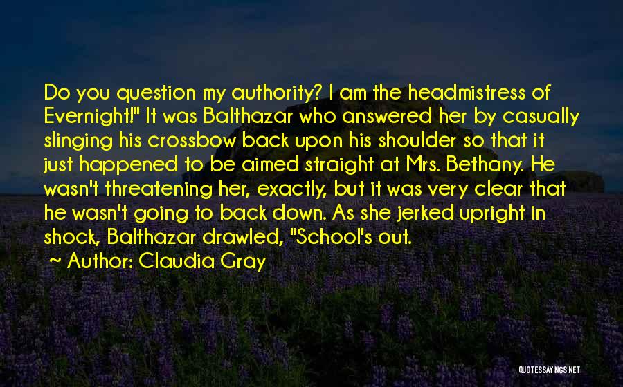 Claudia Gray Quotes: Do You Question My Authority? I Am The Headmistress Of Evernight! It Was Balthazar Who Answered Her By Casually Slinging