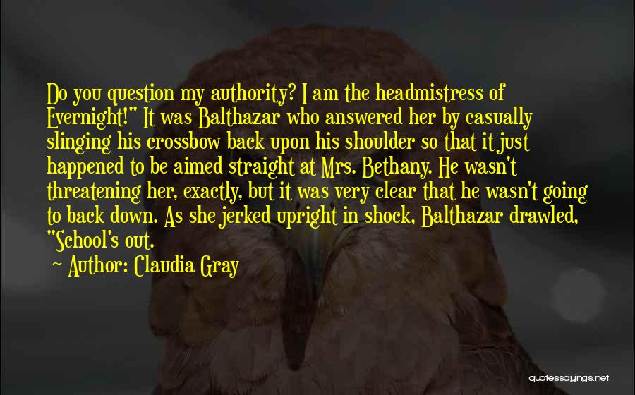 Claudia Gray Quotes: Do You Question My Authority? I Am The Headmistress Of Evernight! It Was Balthazar Who Answered Her By Casually Slinging