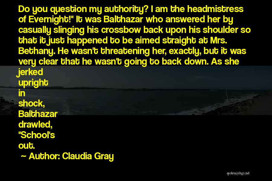 Claudia Gray Quotes: Do You Question My Authority? I Am The Headmistress Of Evernight! It Was Balthazar Who Answered Her By Casually Slinging