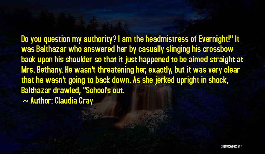 Claudia Gray Quotes: Do You Question My Authority? I Am The Headmistress Of Evernight! It Was Balthazar Who Answered Her By Casually Slinging