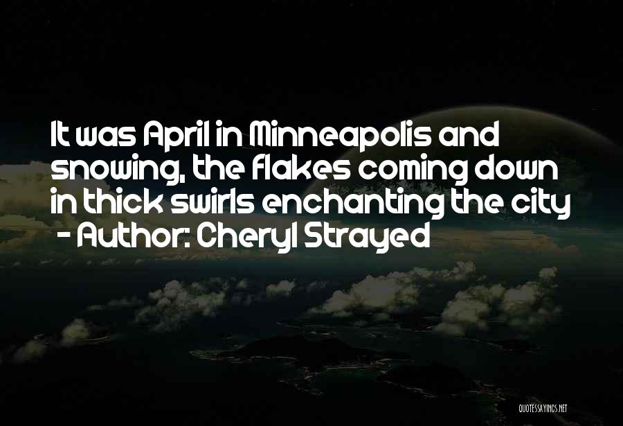 Cheryl Strayed Quotes: It Was April In Minneapolis And Snowing, The Flakes Coming Down In Thick Swirls Enchanting The City