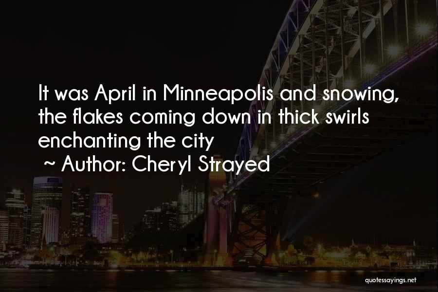 Cheryl Strayed Quotes: It Was April In Minneapolis And Snowing, The Flakes Coming Down In Thick Swirls Enchanting The City