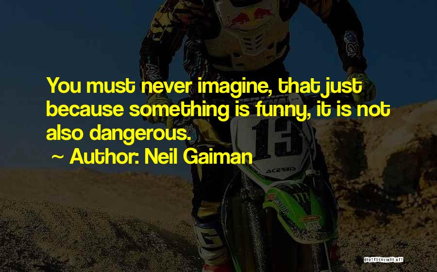 Neil Gaiman Quotes: You Must Never Imagine, That Just Because Something Is Funny, It Is Not Also Dangerous.