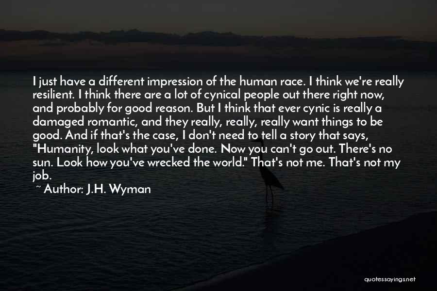 J.H. Wyman Quotes: I Just Have A Different Impression Of The Human Race. I Think We're Really Resilient. I Think There Are A
