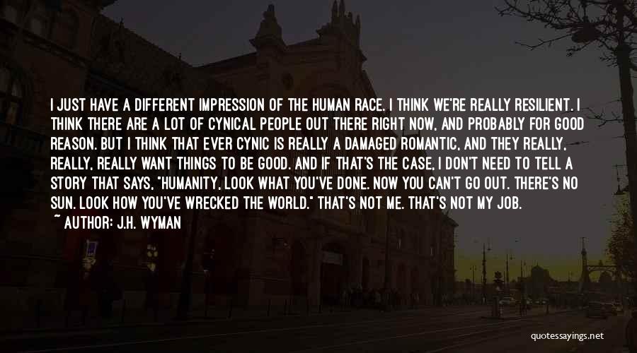 J.H. Wyman Quotes: I Just Have A Different Impression Of The Human Race. I Think We're Really Resilient. I Think There Are A