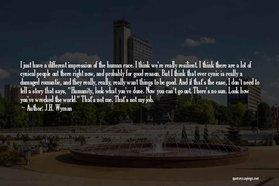 J.H. Wyman Quotes: I Just Have A Different Impression Of The Human Race. I Think We're Really Resilient. I Think There Are A