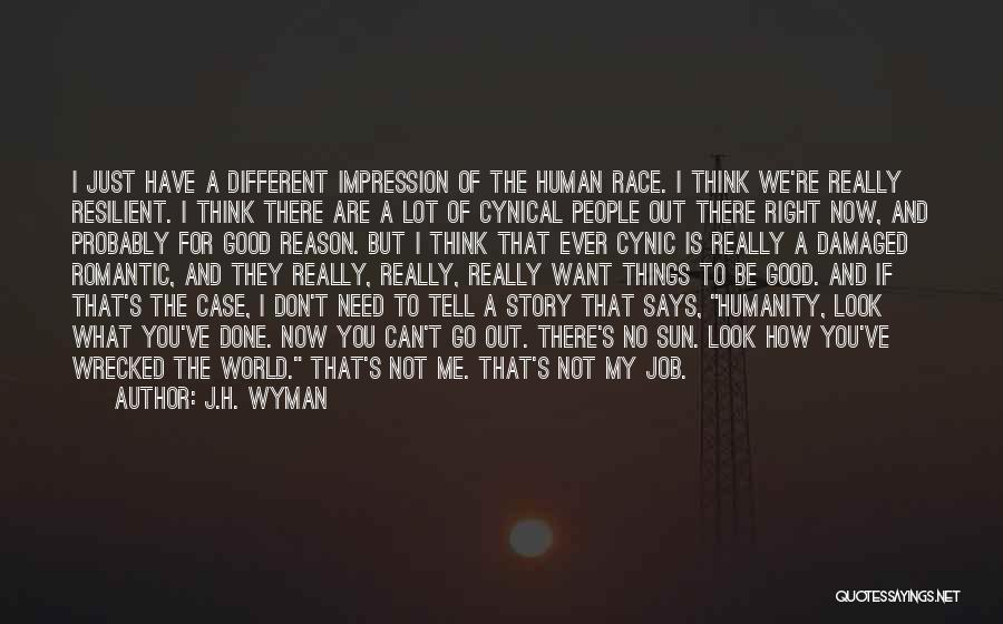 J.H. Wyman Quotes: I Just Have A Different Impression Of The Human Race. I Think We're Really Resilient. I Think There Are A
