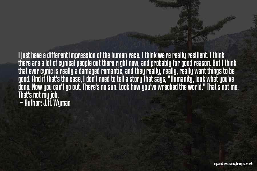 J.H. Wyman Quotes: I Just Have A Different Impression Of The Human Race. I Think We're Really Resilient. I Think There Are A