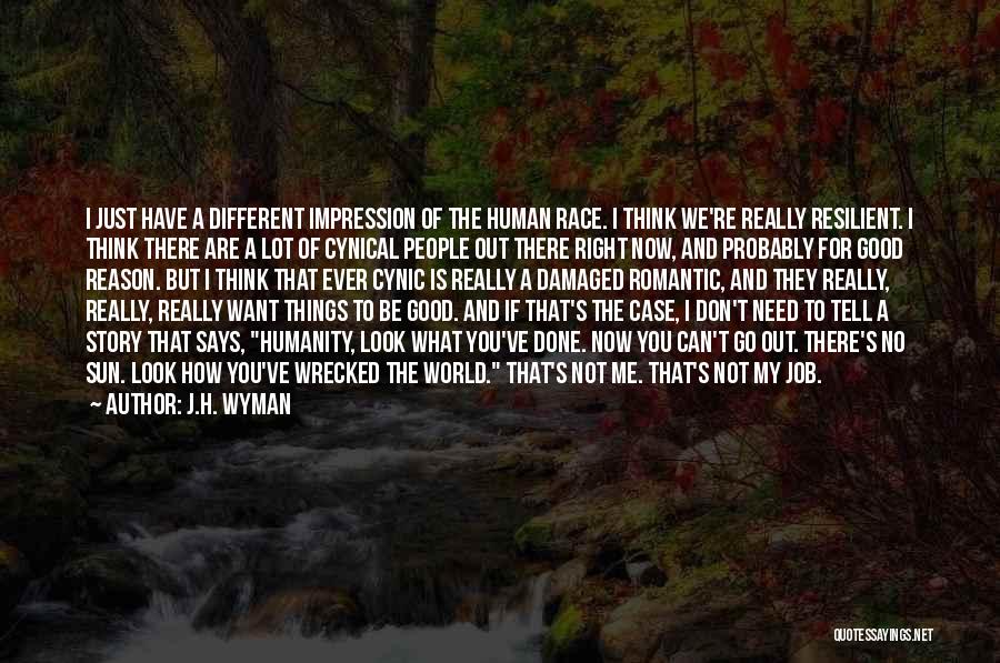 J.H. Wyman Quotes: I Just Have A Different Impression Of The Human Race. I Think We're Really Resilient. I Think There Are A