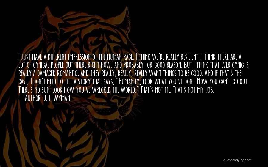 J.H. Wyman Quotes: I Just Have A Different Impression Of The Human Race. I Think We're Really Resilient. I Think There Are A