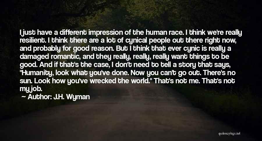 J.H. Wyman Quotes: I Just Have A Different Impression Of The Human Race. I Think We're Really Resilient. I Think There Are A