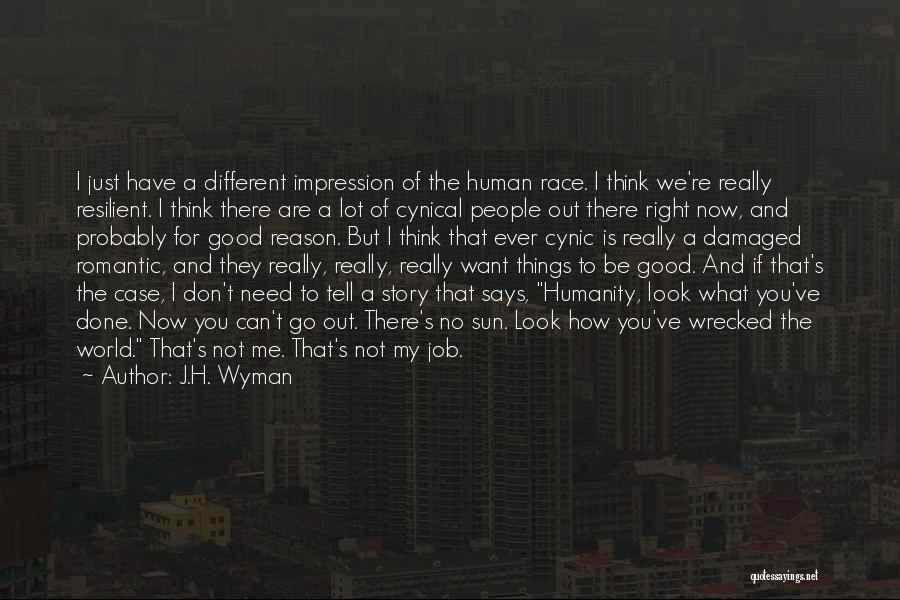 J.H. Wyman Quotes: I Just Have A Different Impression Of The Human Race. I Think We're Really Resilient. I Think There Are A
