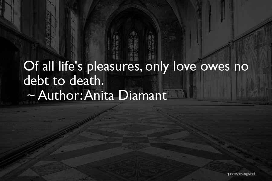 Anita Diamant Quotes: Of All Life's Pleasures, Only Love Owes No Debt To Death.
