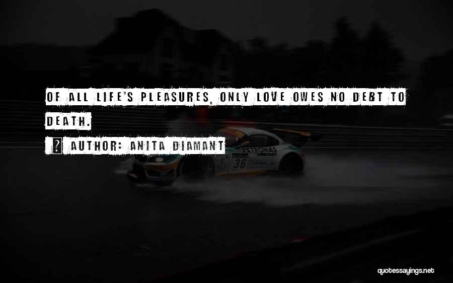 Anita Diamant Quotes: Of All Life's Pleasures, Only Love Owes No Debt To Death.