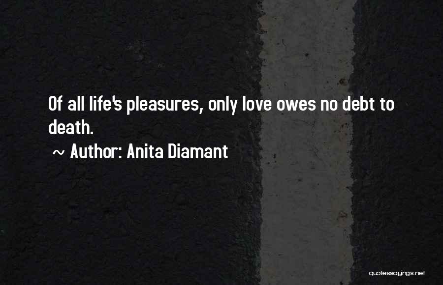 Anita Diamant Quotes: Of All Life's Pleasures, Only Love Owes No Debt To Death.