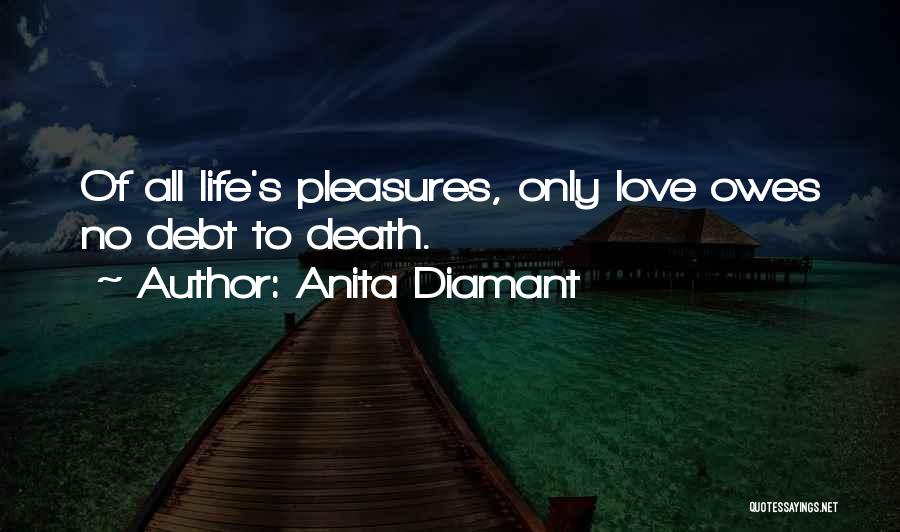 Anita Diamant Quotes: Of All Life's Pleasures, Only Love Owes No Debt To Death.