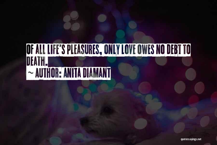 Anita Diamant Quotes: Of All Life's Pleasures, Only Love Owes No Debt To Death.