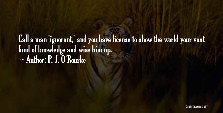 P. J. O'Rourke Quotes: Call A Man 'ignorant,' And You Have License To Show The World Your Vast Fund Of Knowledge And Wise Him