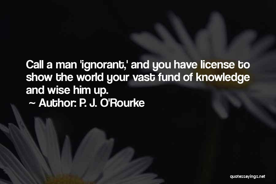 P. J. O'Rourke Quotes: Call A Man 'ignorant,' And You Have License To Show The World Your Vast Fund Of Knowledge And Wise Him