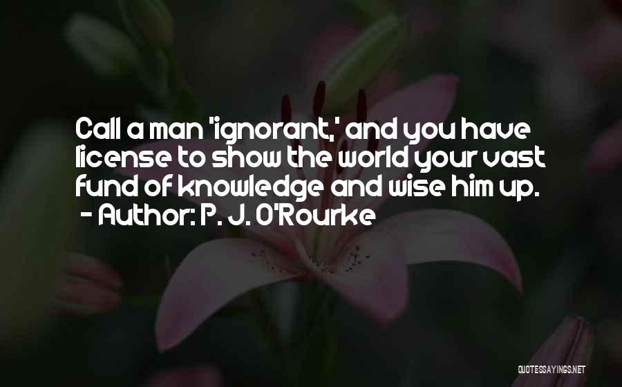 P. J. O'Rourke Quotes: Call A Man 'ignorant,' And You Have License To Show The World Your Vast Fund Of Knowledge And Wise Him