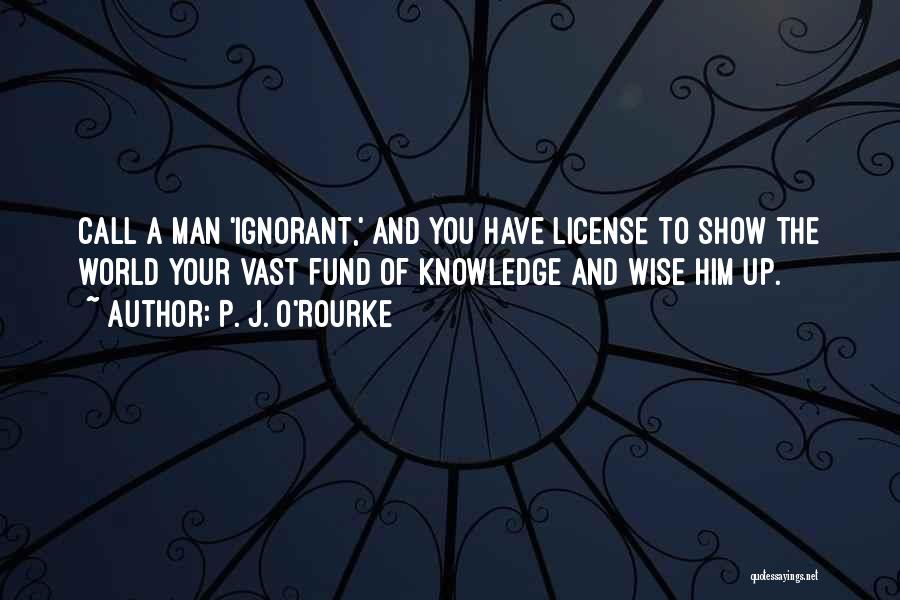 P. J. O'Rourke Quotes: Call A Man 'ignorant,' And You Have License To Show The World Your Vast Fund Of Knowledge And Wise Him
